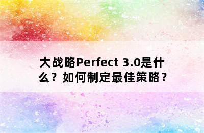 大战略Perfect 3.0是什么？如何制定最佳策略？